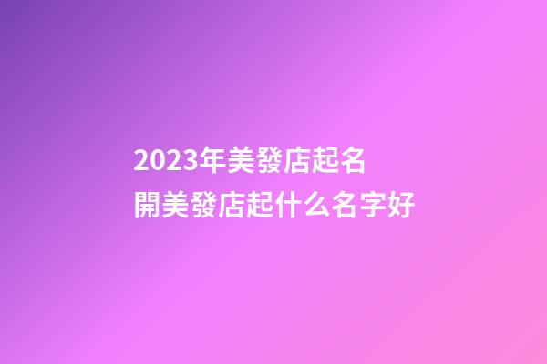 2023年美發店起名 開美發店起什么名字好-第1張-店鋪起名-玄機派
